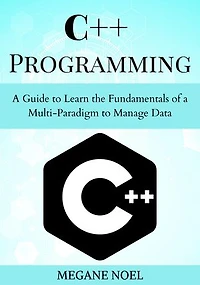 C++ Programming: A Guide to Learn the Fundamentals of a Multi-Paradigm to Manage Data