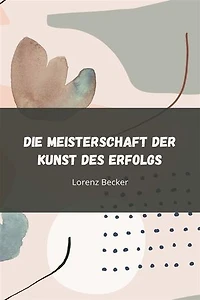Die Meisterschaft der Kunst des Erfolgs: Entfalte dein Potenzial durch strategisches Handeln, unerschütterliche Disziplin und ergebnisorientierte Umsetzung