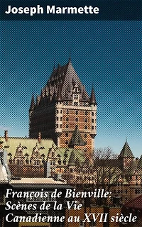François de Bienville: Scènes de la Vie Canadienne au XVII siècle: Édition enrichie. Les vies et les temps de François de Bienville au Canada colonial