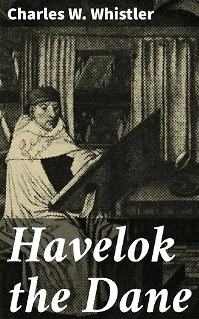 Havelok the Dane: A Legend of Old Grimsby and Lincoln