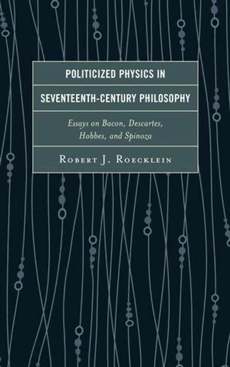Politicized Physics Seventeenth-Century Philosophy: Essays on Bacon, Descartes, Hobbes, and Spinoza