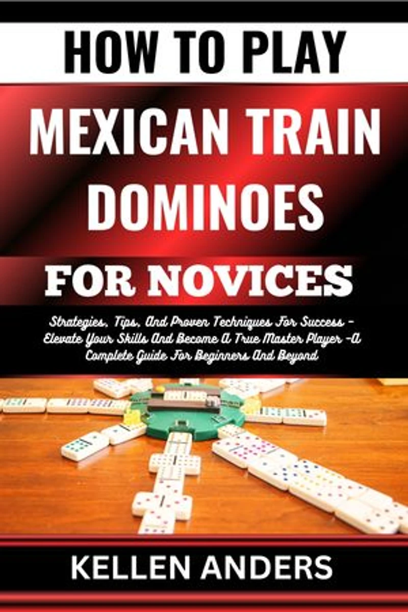 HOW TO PLAY MEXICAN TRAIN DOMINOES FOR NOVICES: Strategies, Tips, And Proven Techniques For Success – Elevate Your Skills And Become A True Master Player –A Complete Guide For Beginners And Beyond