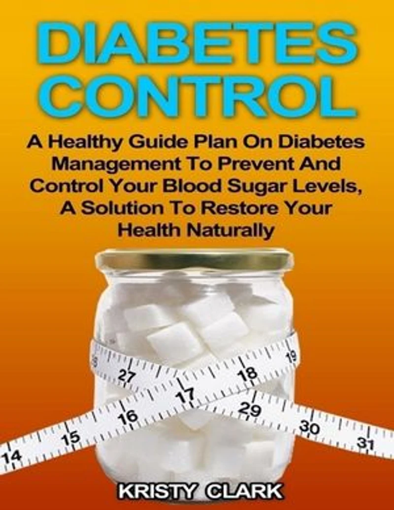 Diabetes Control - A Healthy Guide Plan On Diabetes Management to Prevent and Control Your Blood Sugar Levels, a Solution to Restore Your Health Naturally.
