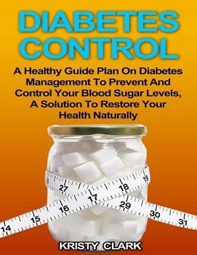 Diabetes Control - A Healthy Guide Plan On Diabetes Management to Prevent and Control Your Blood Sugar Levels, a Solution to Restore Your Health Naturally.