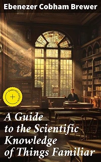 A Guide to the Scientific Knowledge of Things Familiar: Enriched edition. Exploring the Everyday with Scientific Clarity and Curiosity