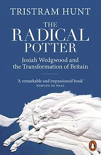 the Radical Potter: Josiah Wedgwood and Transformation of Britain
