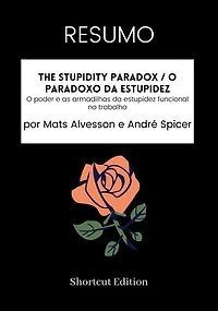 RESUMO - The Stupidity Paradox / O paradoxo da estupidez:: o poder e as armadilhas da estupidez funcional no trabalho Por Mats Alvesson e André Spicer