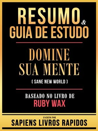Resumo & Guia De Estudo - Domine Sua Mente (Sane New World) - Baseado No Livro De Ruby Wax