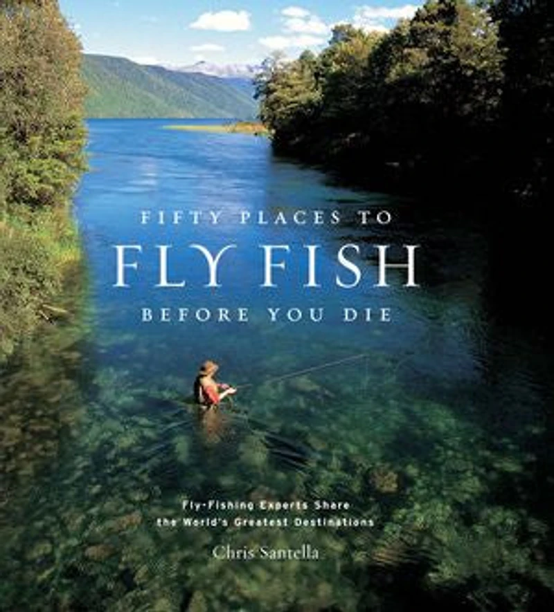 Fifty Places to Fly Fish Before You Die: Fly-Fishing Experts Share the Worlds Greatest Destinations