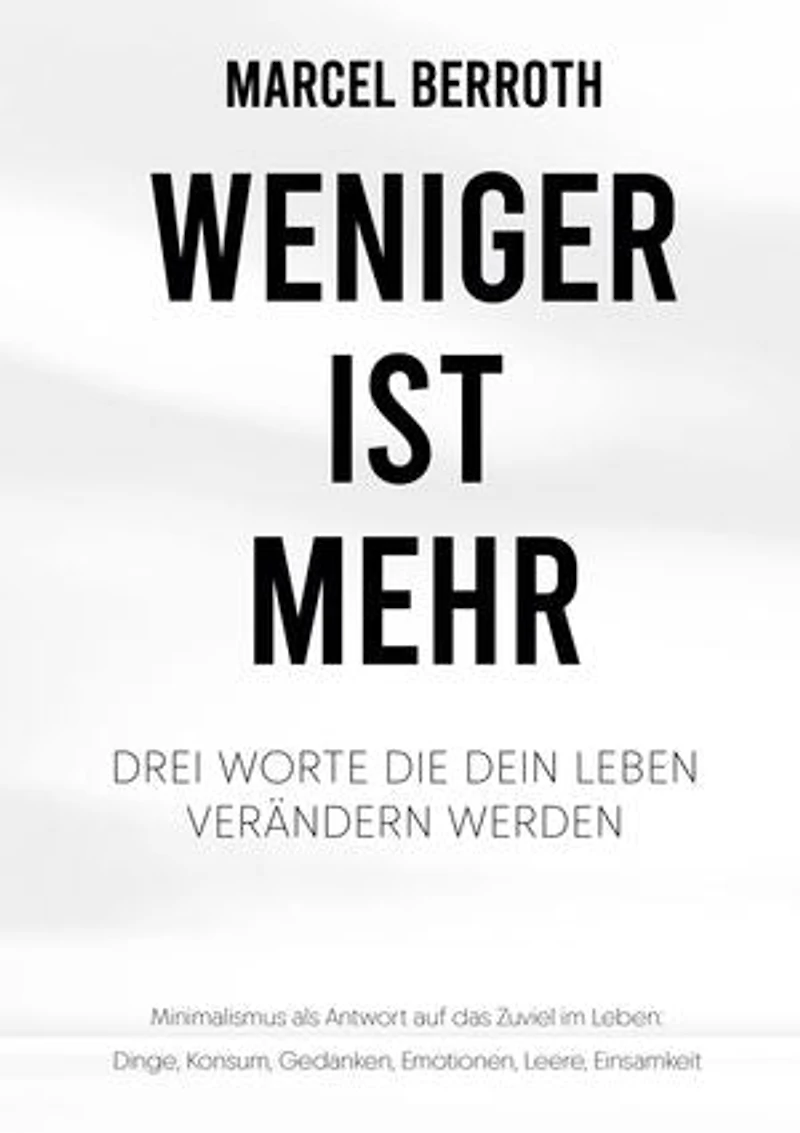 Weniger ist mehr: Drei Worte, die dein Leben verändern werden. Minimalismus als Antwort auf das Zuviel im Leben: Dinge, Konsum, Gedanken, Emotionen, Leere, Einsamkeit