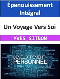 Épanouissement Intégral : Un Voyage Vers Soi: Guide Pratique pour la Réalisation Personnelle et Professionnelle