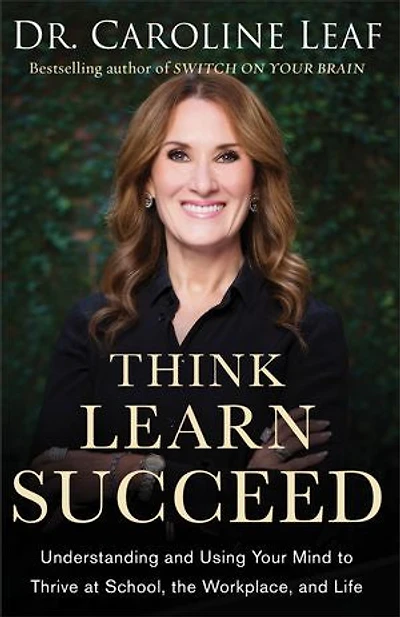 Think, Learn, Succeed: Understanding and Using Your Mind to Thrive at School, the Workplace, Life