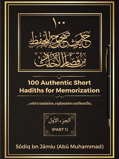 100 AUTHENTIC SHORT HADITHS FOR MEMORIZATION: ...with Arabic text, English Translation, Explanations and Benefits.
