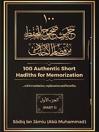 100 AUTHENTIC SHORT HADITHS FOR MEMORIZATION: ...with Arabic text, English Translation, Explanations and Benefits.