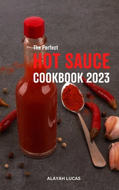 The Perfect Hot Sauce Cookbook 2023: The Beginner's Guide To Making Delicious Hot Sauce At Home | Easy & Simple Homemade Fermented Hot Sauce Recipes Around The World For Heat Seekers