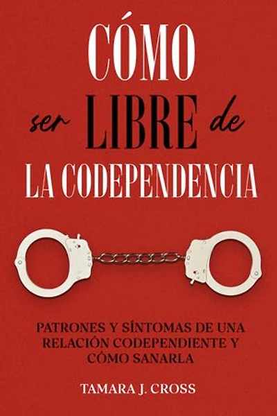 Cómo ser Libre de la Codependencia: Patrones y Síntomas de una Relación Codependiente y Cómo Sanarla