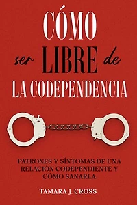 Cómo ser Libre de la Codependencia: Patrones y Síntomas de una Relación Codependiente y Cómo Sanarla