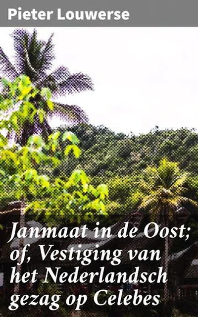 Janmaat in de Oost; of, Vestiging van het Nederlandsch gezag op Celebes: Verrijkte editie. Een meeslepend historisch avontuur in Nederlands-Indië