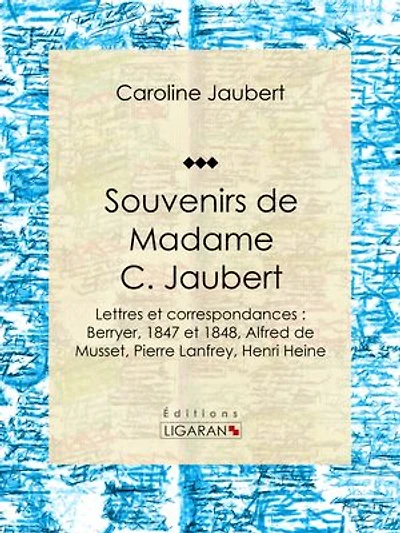 Souvenirs de Madame C. Jaubert: Lettres et correspondances : Berryer, 1847 et 1848, Alfred de Musset, Pierre Lanfrey, Henri Heine