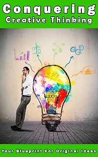Conquering Creative Thinking: Be phenomenal at creative thinking. Learn creative thinking & creative techniques. Unlock your creativity.