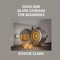 Gold and Silver Storage for Beginners: How to Store, Protect, and Safeguard Physical Precious Metals at Home, in Safes, and with Secure Storage Options