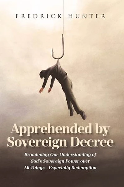 Apprehended by Sovereign Decree: Broadening Our Understanding of God's Power over All Things - Especially Redemption