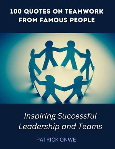 100 Quotes on Teamwork from Famous People: Inspiring Successful Leadership and Teams