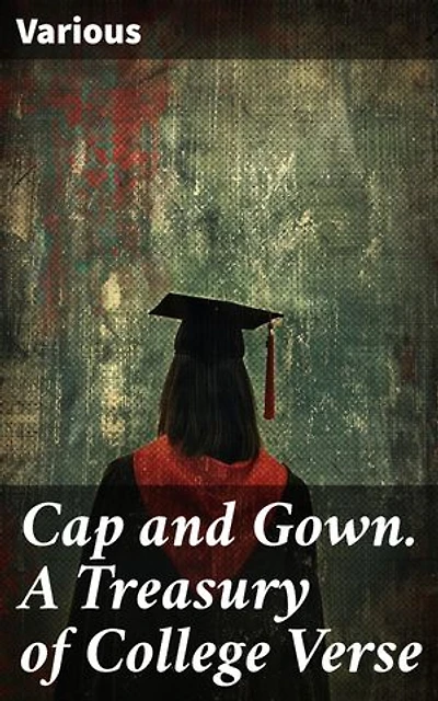 Cap and Gown. A Treasury of College Verse: A Poetic Journey Through Campus Life and Academic Creativity