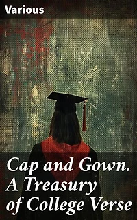 Cap and Gown. A Treasury of College Verse: A Poetic Journey Through Campus Life and Academic Creativity