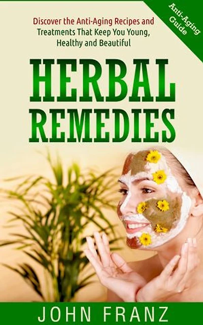Herbal Remedies: Discover the Anti-Aging Recipes and Treatments That Keep You Young, Health and Beautiful