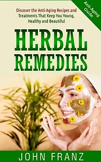 Herbal Remedies: Discover the Anti-Aging Recipes and Treatments That Keep You Young, Health and Beautiful