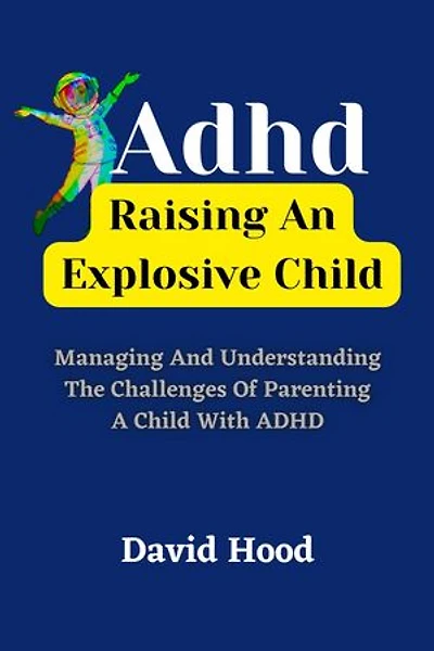 ADHD: Raising An Explosive Child: Managing and Understanding the Challenges of Parenting a Child with ADHD