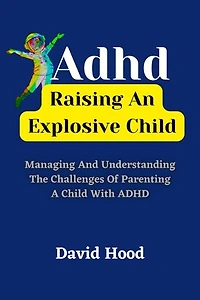 ADHD: Raising An Explosive Child: Managing and Understanding the Challenges of Parenting a Child with ADHD