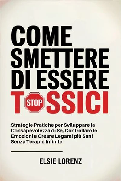 Come Smettere di Essere Tossici: Strategie Pratiche per Sviluppare la Consapevolezza di Sé, Controllare le Emozioni e Creare Legami più Sani Senza Terapie Infinite