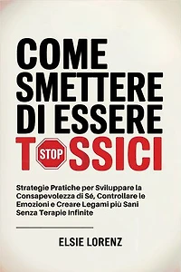 Come Smettere di Essere Tossici: Strategie Pratiche per Sviluppare la Consapevolezza di Sé, Controllare le Emozioni e Creare Legami più Sani Senza Terapie Infinite