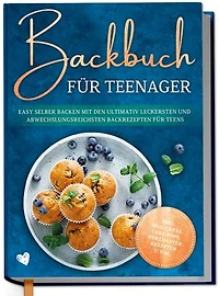 Backbuch für Teenager: Easy selber backen mit den ultimativ leckersten und abwechslungsreichsten Backrezepten für Teens - inkl. Mug Cakes, Cake Pops, herzhaften Rezepten u.v.m.