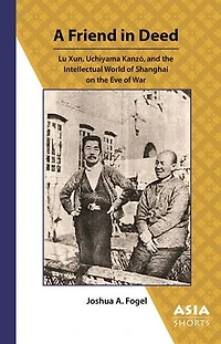 A Friend in Deed: Lu Xun, Uchiyama Kanzō, and the Intellectual World of Shanghai on the Eve of War
