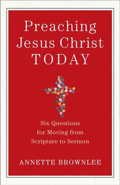 PREACHING JESUS CHRIST TODAY: Six Questions for Moving from Scripture to Sermon
