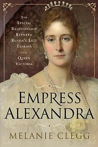 Empress Alexandra: The Special Relationship Between Russia's Last Tsarina and Queen Victoria
