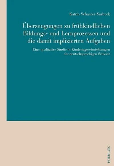Ueberzeugungen zu fruehkindlichen Bildungs- und Lernprozessen die damit implizierten Aufgaben: Eine qualitative Studie Kindertageseinrichtungen der deutschsprachigen Schweiz