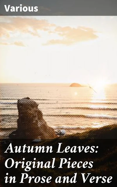 Autumn Leaves: Original Pieces in Prose and Verse: Enriched edition. A Diverse Journey Through Autumn's Emotions and Reflections