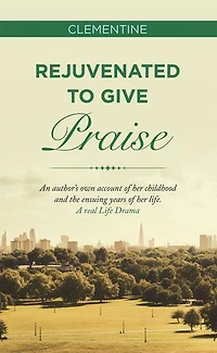 Rejuvenated to Give Praise: An Author's Own Account of Her Childhood and the Ensuing Years Life. a Real Life Drama