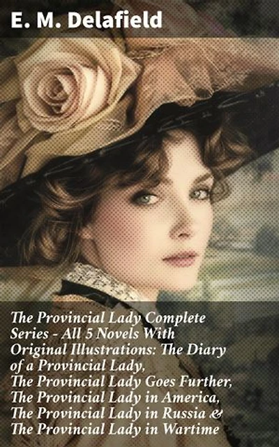 The Provincial Lady: The Complete Series: All Five Novels with Original Illustrations: The Diary of a Provincial Lady; The Provincial Lady Goes Further; The Provincial Lady in America; The Provincial Lady in Russia; The Provincial Lady in Wartime
