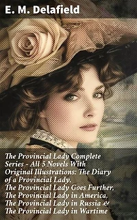 The Provincial Lady: The Complete Series: All Five Novels with Original Illustrations: The Diary of a Provincial Lady; The Provincial Lady Goes Further; The Provincial Lady in America; The Provincial Lady in Russia; The Provincial Lady in Wartime