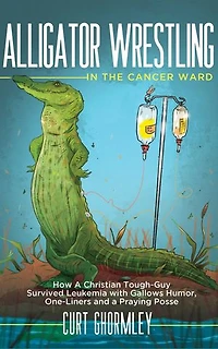 Alligator Wrestling in the Cancer Ward: How a Christian Tough-Guy Survived Leukemia with Gallows Humor