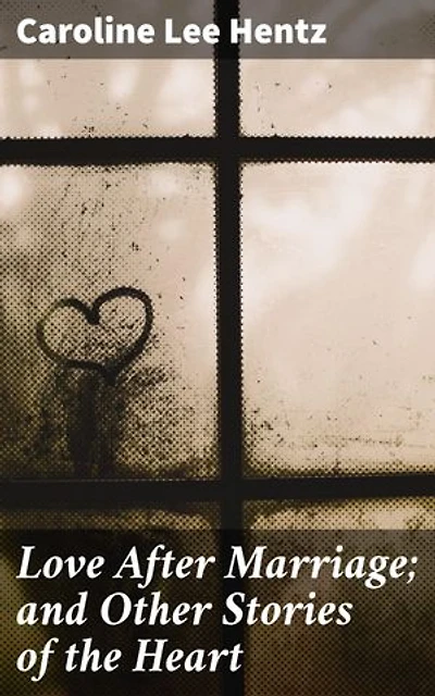 Love After Marriage; and Other Stories of the Heart: Tales of Love, Loyalty, and Passion in the Antebellum South