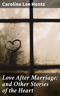Love After Marriage; and Other Stories of the Heart: Tales of Love, Loyalty, and Passion in the Antebellum South