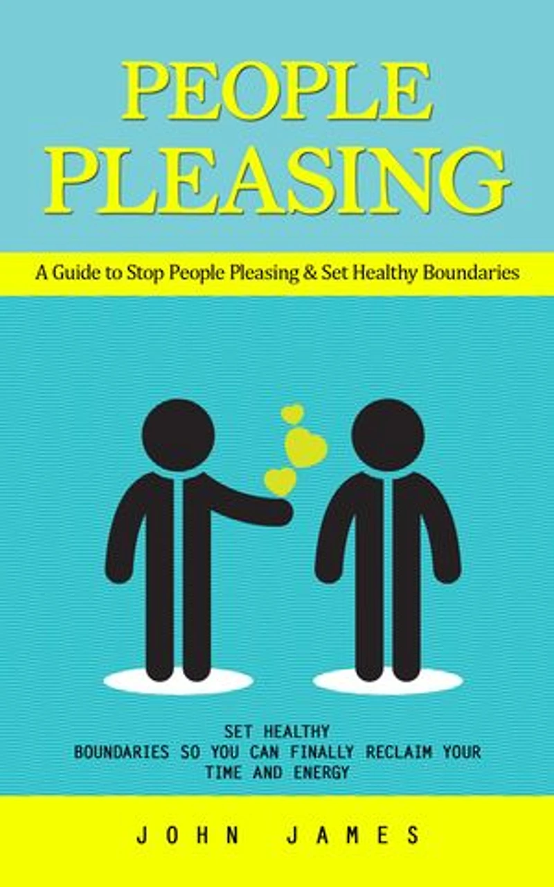 People Pleasing: A Guide to Stop People Pleasing & Set Healthy Boundaries (Set Healthy Boundaries So You Can Finally Reclaim Your Time and Energy)