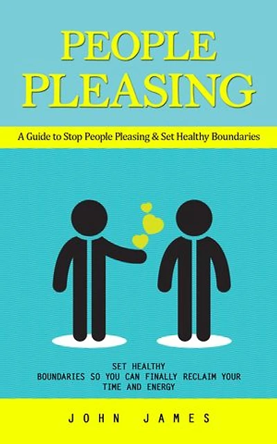 People Pleasing: A Guide to Stop People Pleasing & Set Healthy Boundaries (Set Healthy Boundaries So You Can Finally Reclaim Your Time and Energy)