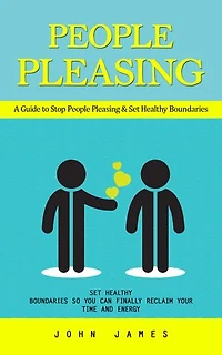 People Pleasing: A Guide to Stop People Pleasing & Set Healthy Boundaries (Set Healthy Boundaries So You Can Finally Reclaim Your Time and Energy)